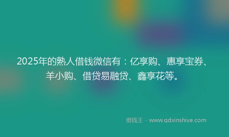 2025年的熟人借钱微信有：亿享购、惠享宝券、羊小购、借贷易融贷、鑫享花等。