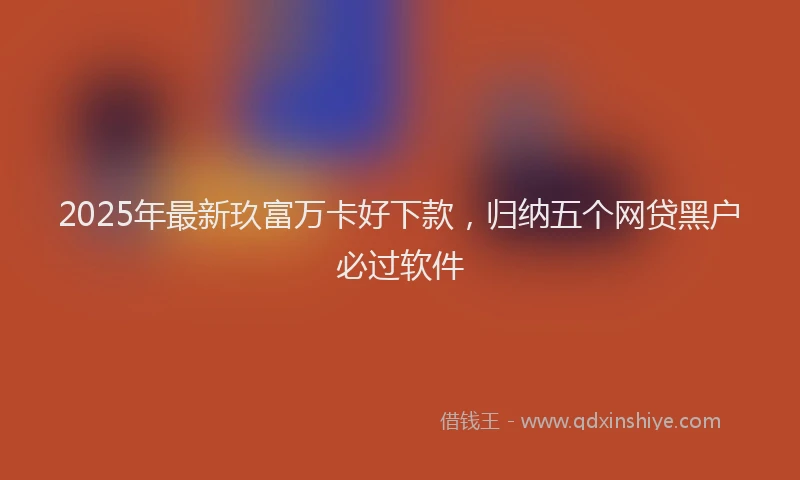 2025年最新玖富万卡好下款，归纳五个网贷黑户必过软件