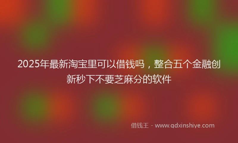 2025年最新淘宝里可以借钱吗，整合五个金融创新秒下不要芝麻分的软件