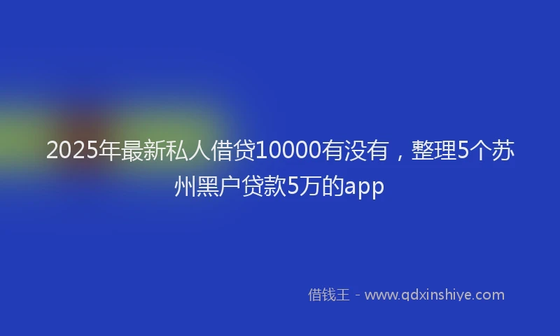 2025年最新私人借贷10000有没有，整理5个苏州黑户贷款5万的app