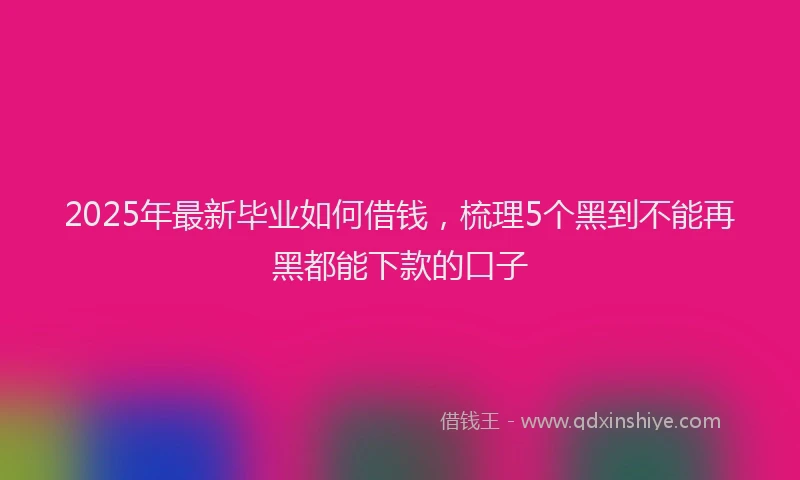 2025年最新毕业如何借钱，梳理5个黑到不能再黑都能下款的口子