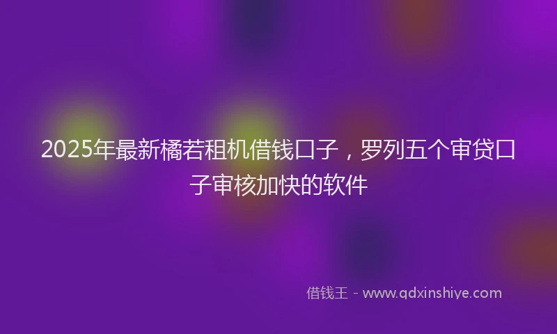 2025年最新橘若租机借钱口子，罗列五个审贷口子审核加快的软件