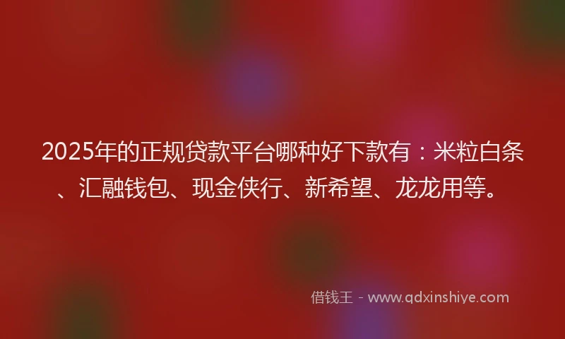 2025年的正规贷款平台哪种好下款有：米粒白条、汇融钱包、现金侠行、新希望、龙龙用等。