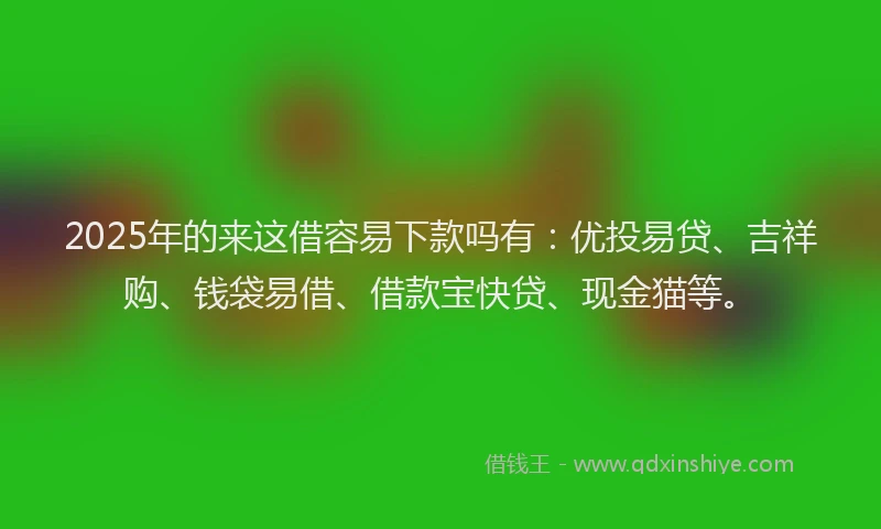 2025年的来这借容易下款吗有：优投易贷、吉祥购、钱袋易借、借款宝快贷、现金猫等。