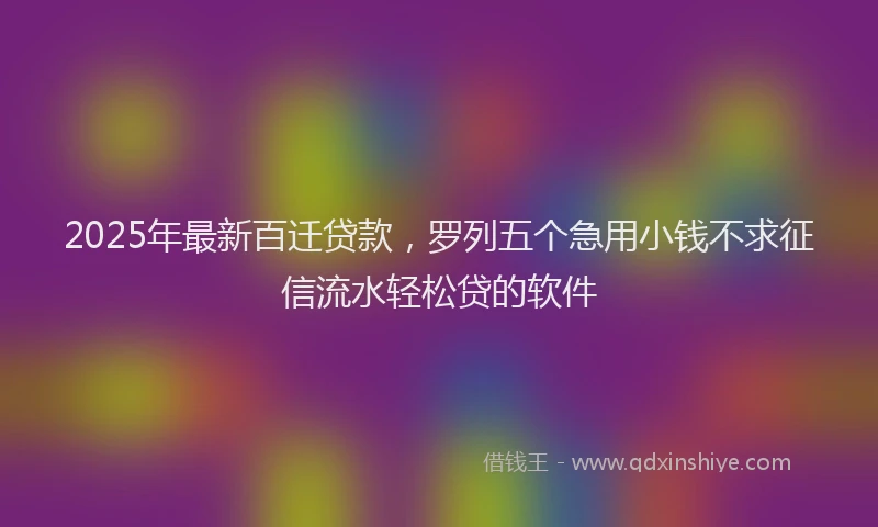 2025年最新百迁贷款，罗列五个急用小钱不求征信流水轻松贷的软件