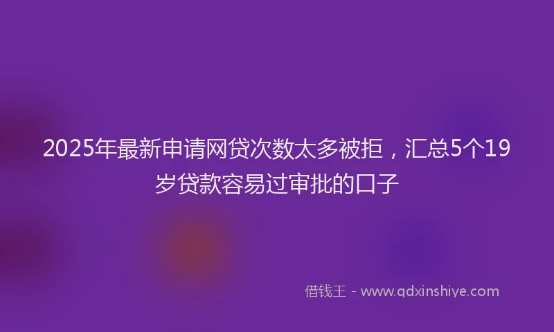2025年最新申请网贷次数太多被拒，汇总5个19岁贷款容易过审批的口子