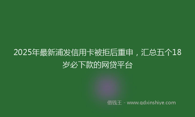 2025年最新浦发信用卡被拒后重申，汇总五个18岁必下款的网贷平台