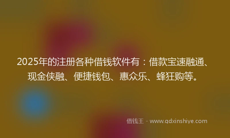 2025年的注册各种借钱软件有：借款宝速融通、现金侠融、便捷钱包、惠众乐、蜂狂购等。
