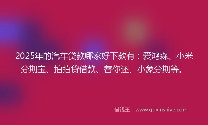2025年的汽车贷款哪家好下款有:爱鸿森、小米分期宝、拍拍贷借款、替你还、小象分期等。