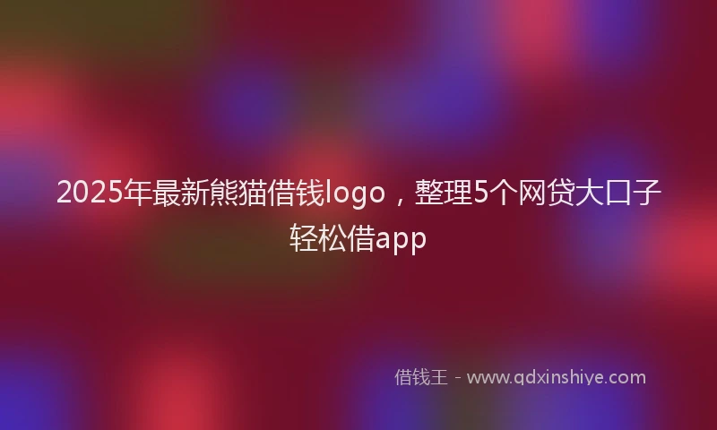 2025年最新熊猫借钱logo，整理5个网贷大口子轻松借app