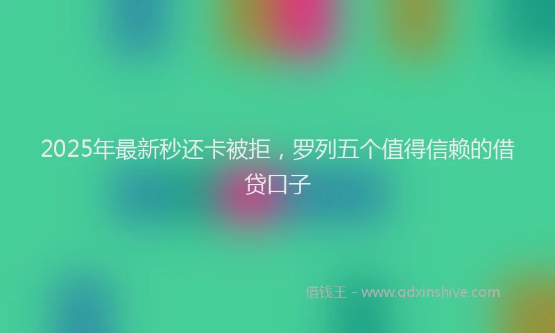 2025年最新秒还卡被拒,罗列五个值得信赖的借贷口子