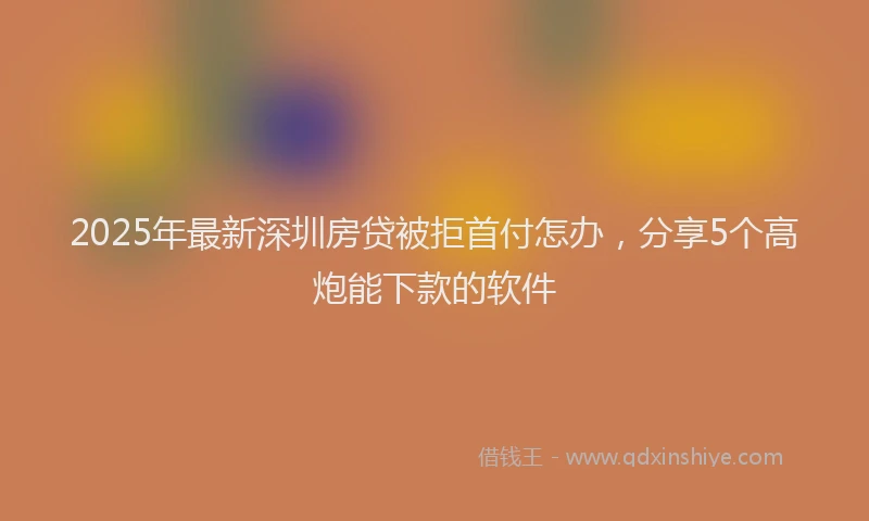2025年最新深圳房贷被拒首付怎办，分享5个高炮能下款的软件
