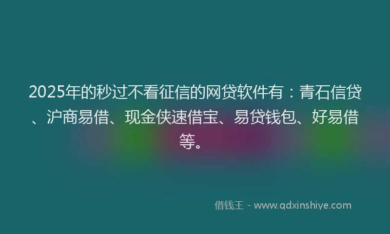 2025年的秒过不看征信的网贷软件有：青石信贷、沪商易借、现金侠速借宝、易贷钱包、好易借等。