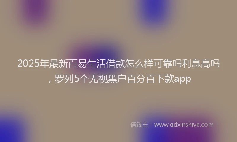 2025年最新百易生活借款怎么样可靠吗利息高吗，罗列5个无视黑户百分百下款app