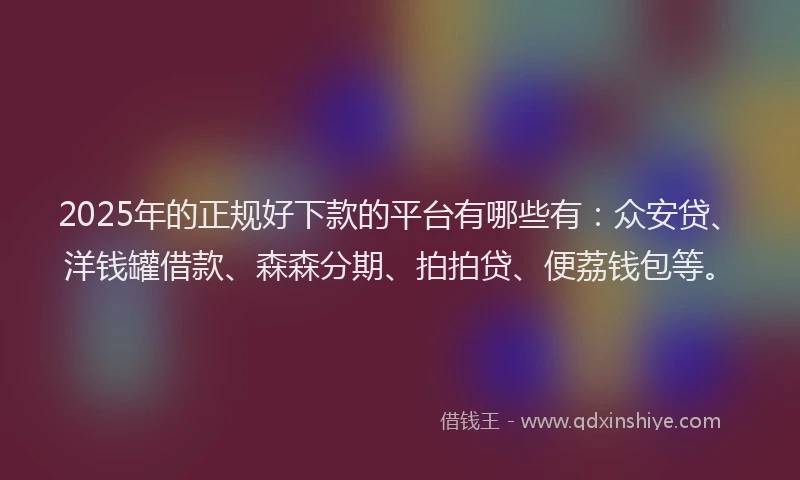 2025年的正规好下款的平台有哪些有：众安贷、洋钱罐借款、森森分期、拍拍贷、便荔钱包等。
