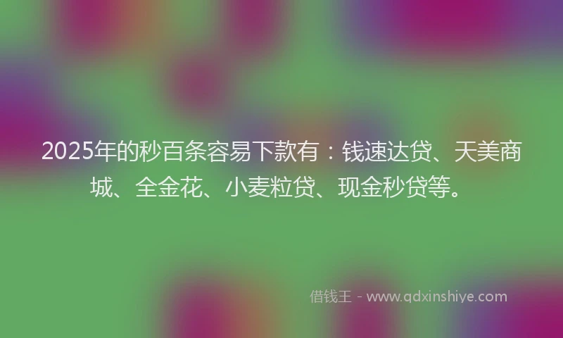 2025年的秒百条容易下款有：钱速达贷、天美商城、全金花、小麦粒贷、现金秒贷等。