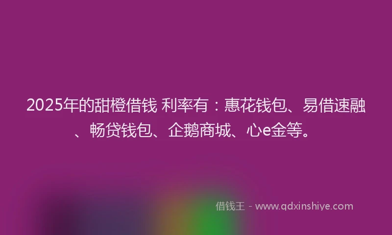 2025年的甜橙借钱 利率有：惠花钱包、易借速融、畅贷钱包、企鹅商城、心e金等。