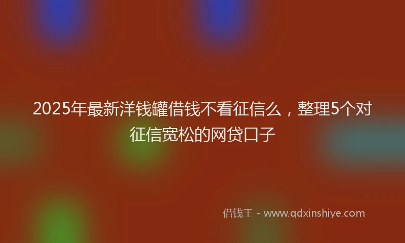 2025年最新洋钱罐借钱不看征信么，整理5个对征信宽松的网贷口子