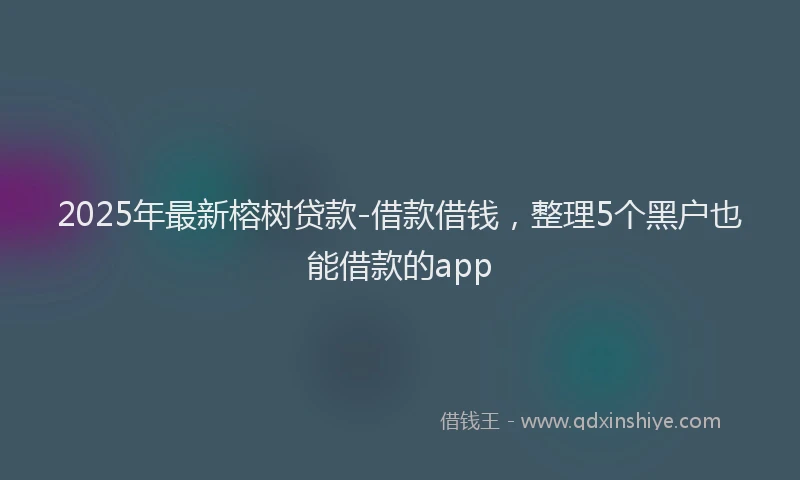 2025年最新榕树贷款-借款借钱，整理5个黑户也能借款的app
