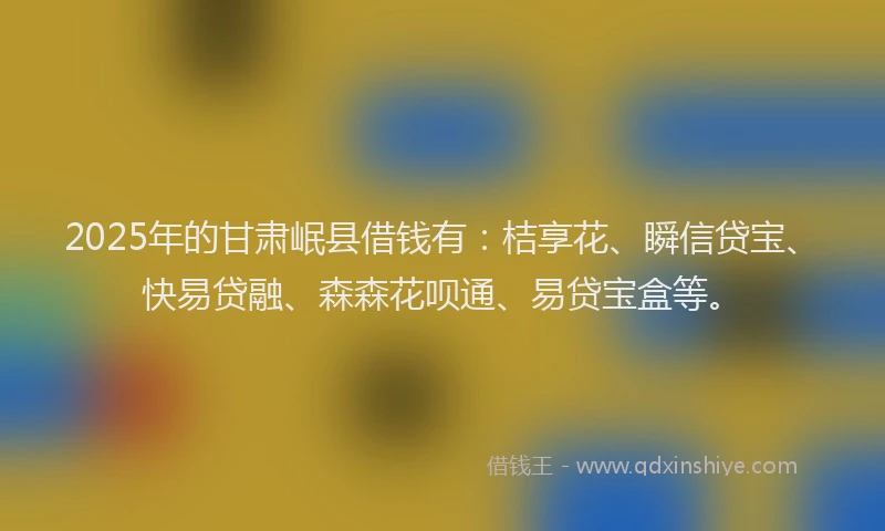 2025年的甘肃岷县借钱有：桔享花、瞬信贷宝、快易贷融、森森花呗通、易贷宝盒等。