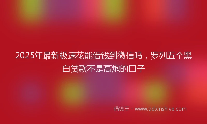 2025年最新极速花能借钱到微信吗，罗列五个黑白贷款不是高炮的口子