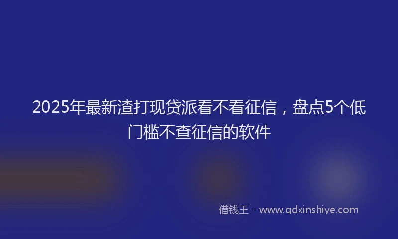 2025年最新渣打现贷派看不看征信，盘点5个低门槛不查征信的软件