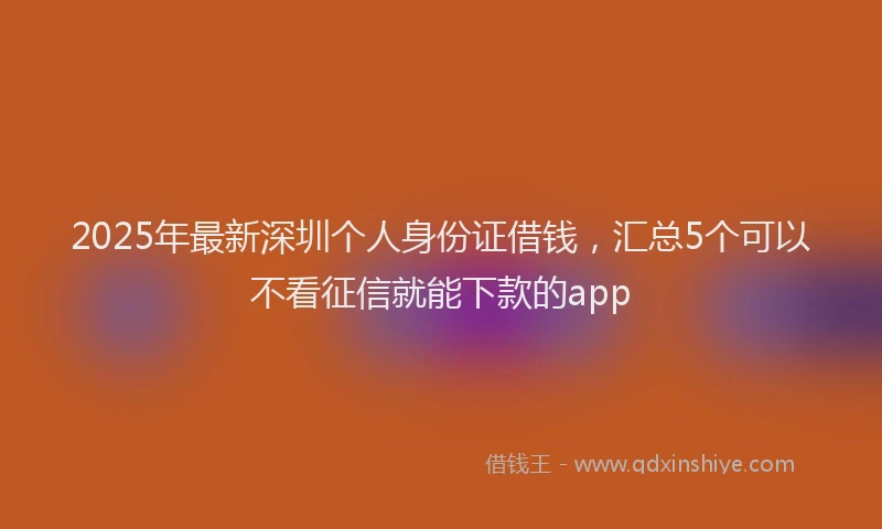 2025年最新深圳个人身份证借钱，汇总5个可以不看征信就能下款的app