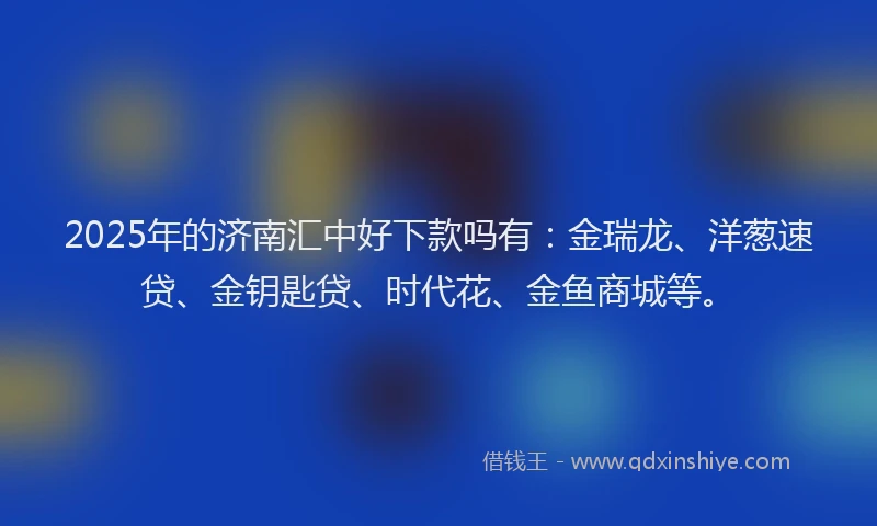 2025年的济南汇中好下款吗有：金瑞龙、洋葱速贷、金钥匙贷、时代花、金鱼商城等。