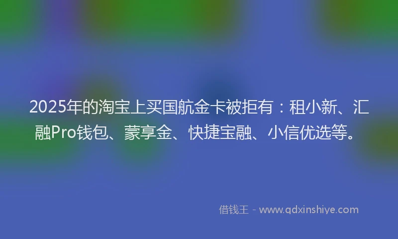 2025年的淘宝上买国航金卡被拒有:租小新、汇融Pro钱包、蒙享金、快捷宝融、小信优选等。
