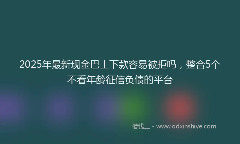 2025年最新现金巴士下款容易被拒吗，整合5个不看年龄征信负债的平台