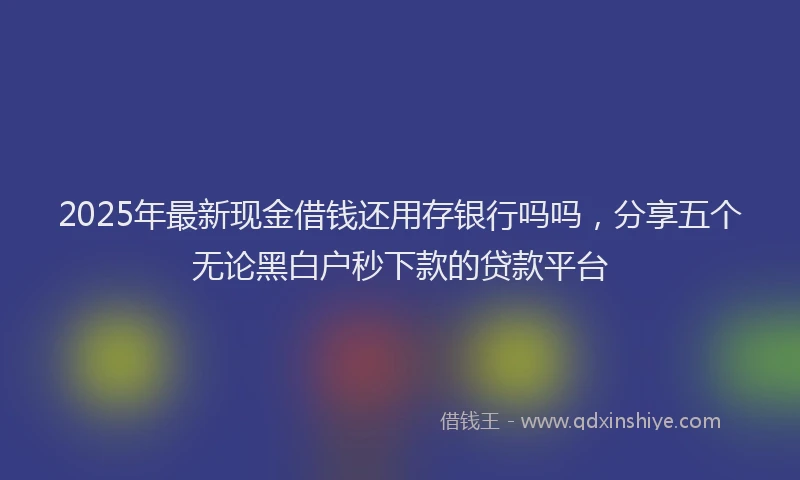 2025年最新现金借钱还用存银行吗吗，分享五个无论黑白户秒下款的贷款平台