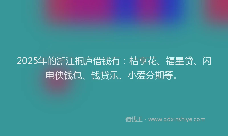 2025年的浙江桐庐借钱有：桔享花、福星贷、闪电侠钱包、钱贷乐、小爱分期等。