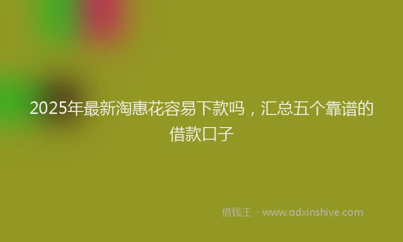 2025年最新淘惠花容易下款吗，汇总五个靠谱的借款口子