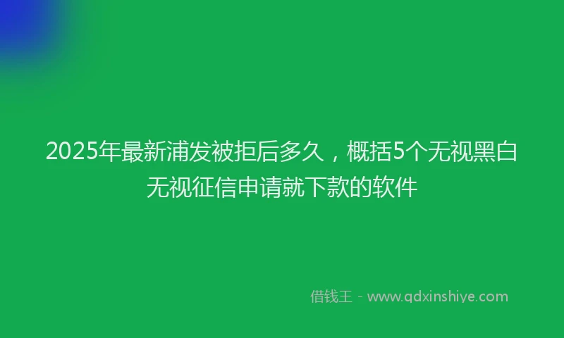 2025年最新浦发被拒后多久，概括5个无视黑白无视征信申请就下款的软件