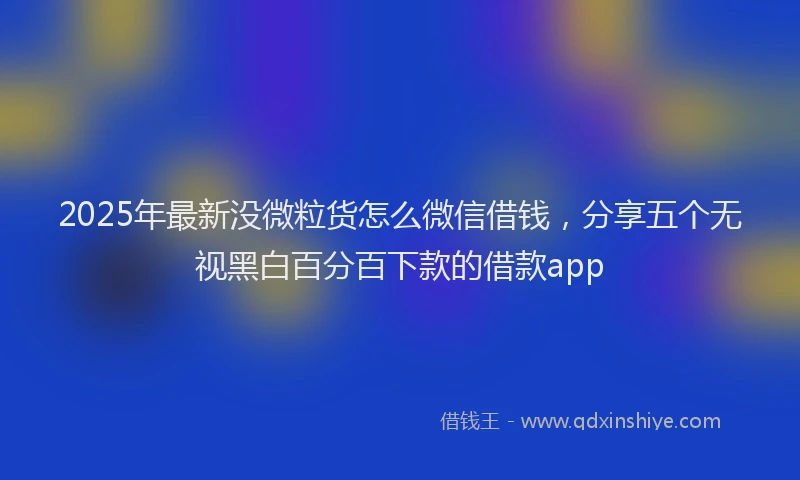 2025年最新没微粒货怎么微信借钱，分享五个无视黑白百分百下款的借款app