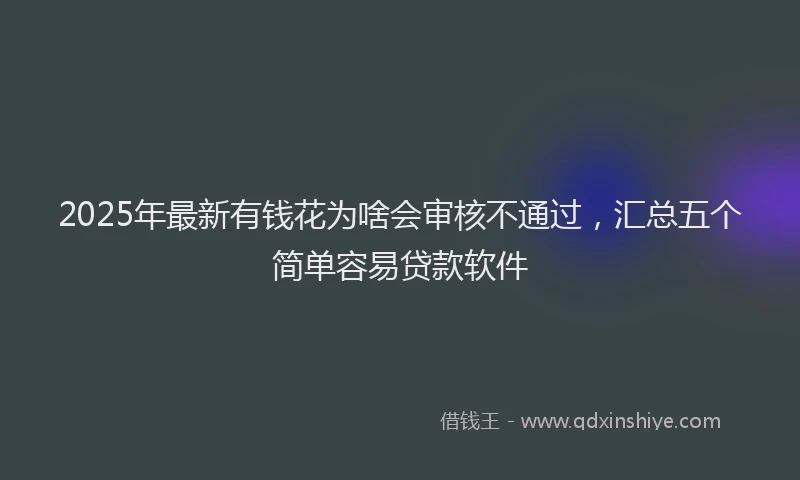 2025年最新有钱花为啥会审核不通过，汇总五个简单容易贷款软件