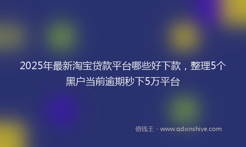 2025年最新淘宝贷款平台哪些好下款，整理5个黑户当前逾期秒下5万平台