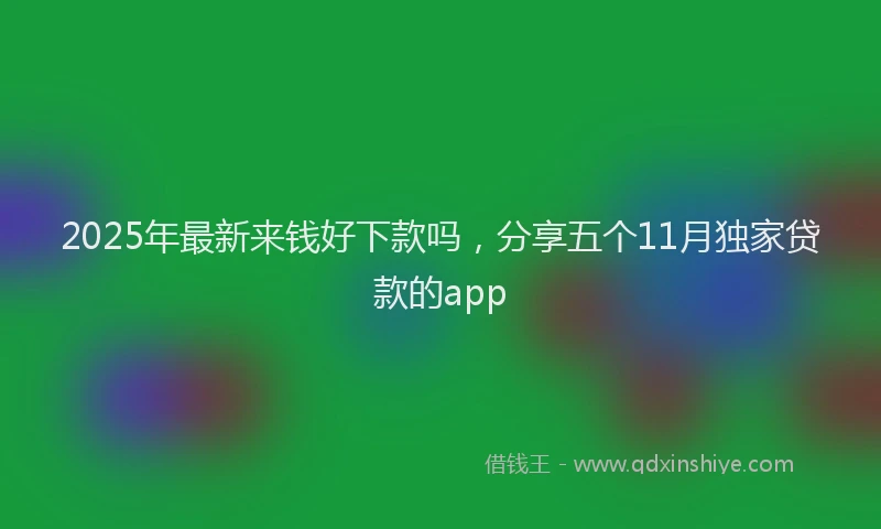 2025年最新来钱好下款吗，分享五个11月独家贷款的app
