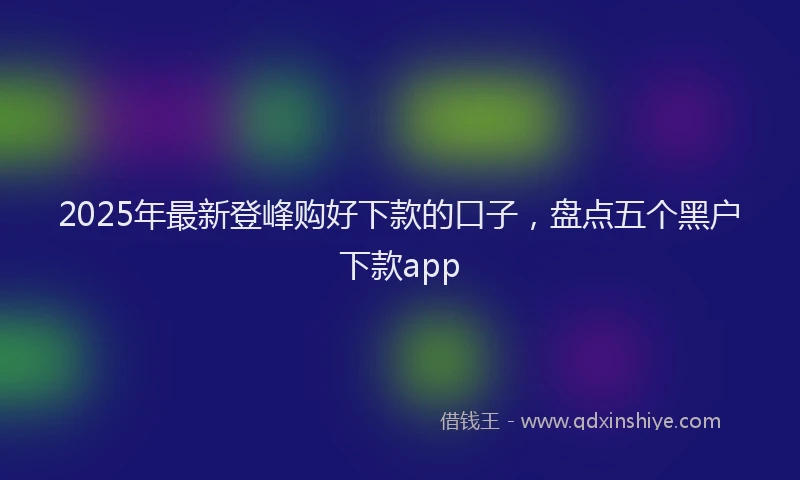 2025年最新登峰购好下款的口子，盘点五个黑户下款app