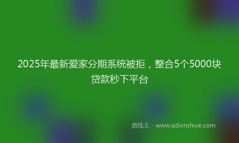 2025年最新爱家分期系统被拒，整合5个5000块贷款秒下平台