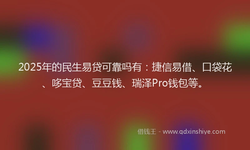 2025年的民生易贷可靠吗有：捷信易借、口袋花、哆宝贷、豆豆钱、瑞泽Pro钱包等。