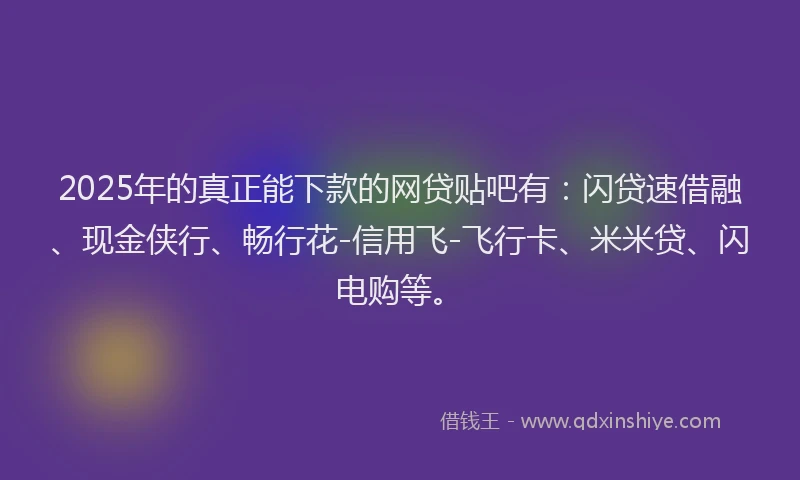 2025年的真正能下款的网贷贴吧有：闪贷速借融、现金侠行、畅行花-信用飞-飞行卡、米米贷、闪电购等。