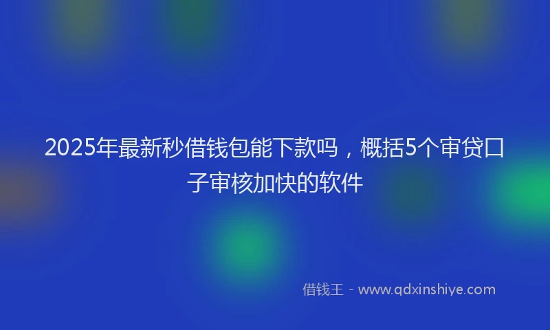 2025年最新秒借钱包能下款吗，概括5个审贷口子审核加快的软件