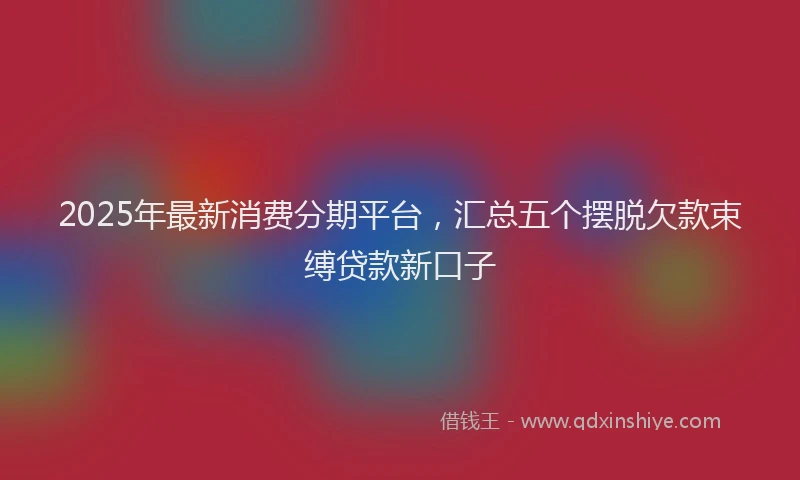 2025年最新消费分期平台，汇总五个摆脱欠款束缚贷款新口子