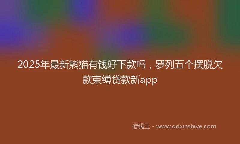 2025年最新熊猫有钱好下款吗，罗列五个摆脱欠款束缚贷款新app