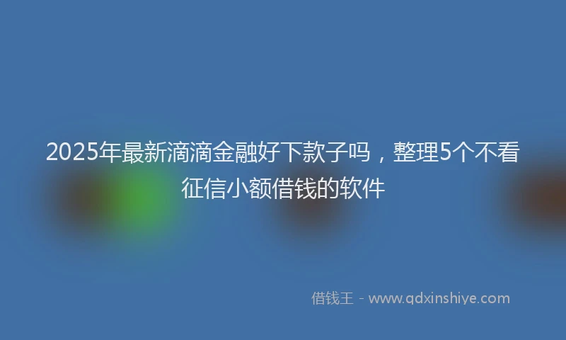 2025年最新滴滴金融好下款子吗，整理5个不看征信小额借钱的软件