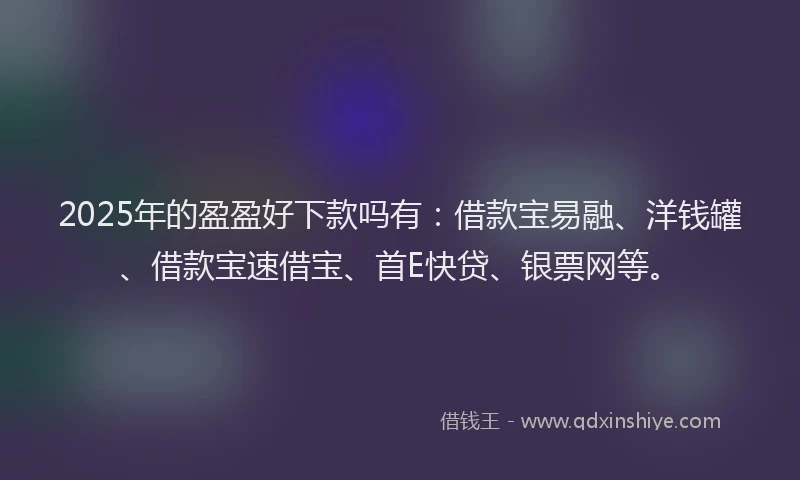 2025年的盈盈好下款吗有：借款宝易融、洋钱罐、借款宝速借宝、首E快贷、银票网等。
