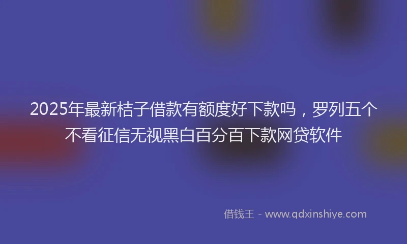 2025年最新桔子借款有额度好下款吗，罗列五个不看征信无视黑白百分百下款网贷软件
