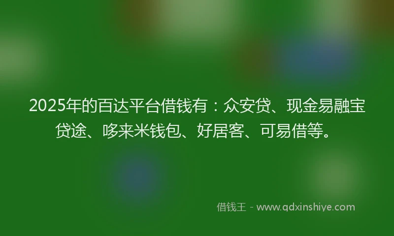 2025年的百达平台借钱有：众安贷、现金易融宝贷途、哆来米钱包、好居客、可易借等。