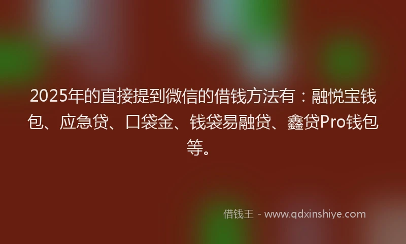 2025年的直接提到微信的借钱方法有：融悦宝钱包、应急贷、口袋金、钱袋易融贷、鑫贷Pro钱包等。